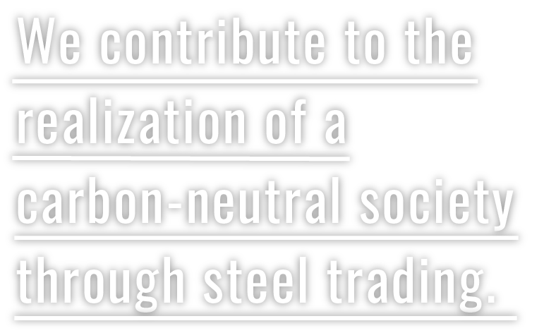 We contribute to the realization of a carbon-neutral society through steel trading.
