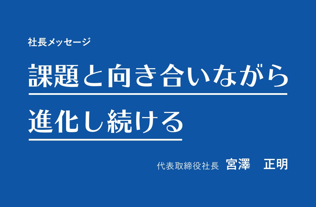 社長メッセージ 課題と向き合いながら進化し続ける　代表取締役社長　宮澤　正明