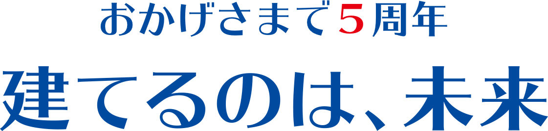 おかげさまで5周年 建てるのは、未来